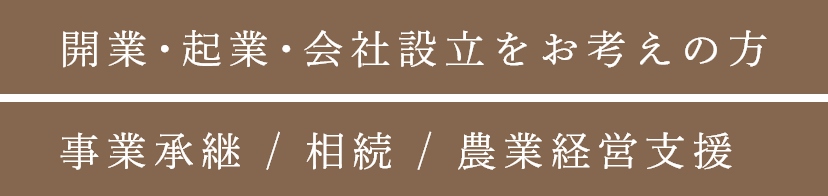 開業・起業・会社設立をお考えの方 事業承継 / 相続 / 農業経営支援